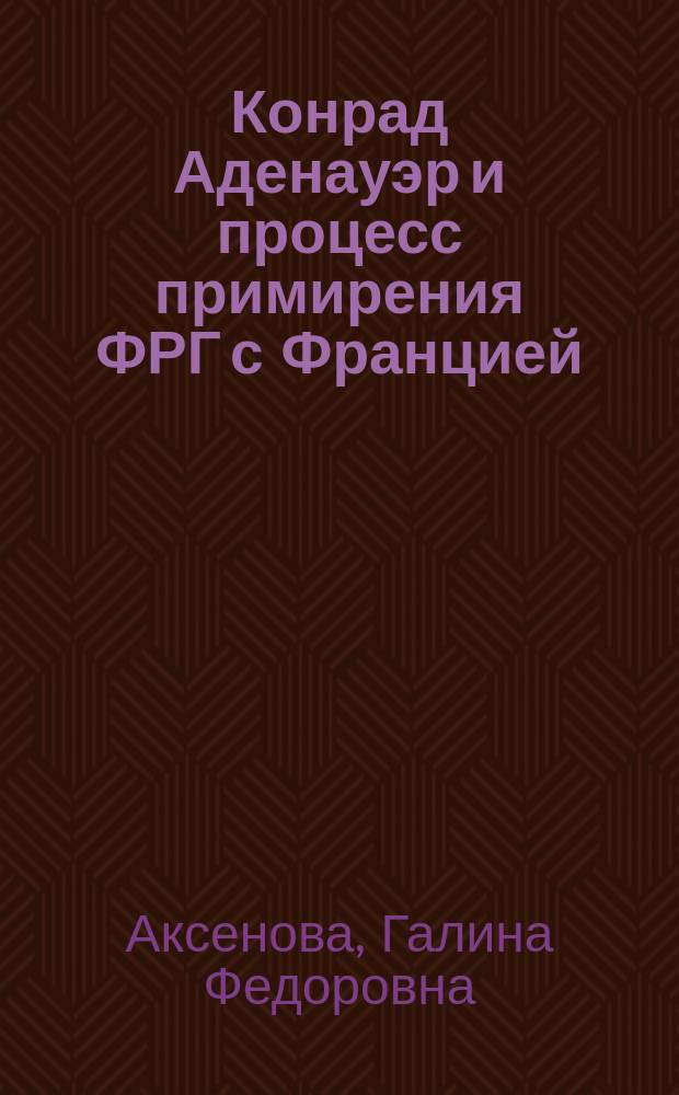 Конрад Аденауэр и процесс примирения ФРГ с Францией : (в контексте европ. интеграции) : автореф. дис. на соиск. учен. степ. к.ист.н. : спец. 07.00.03