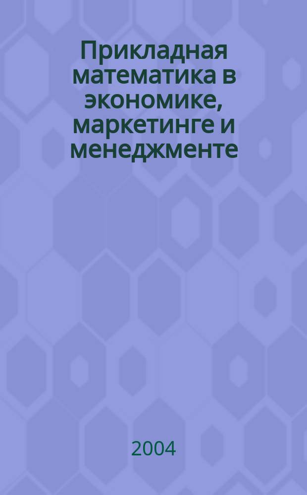 Прикладная математика в экономике, маркетинге и менеджменте : Теория вероятностей и мат. статистика. Линейн. программир. Теория игр : Учеб.-метод. пособие для студентов заоч. формы обучения