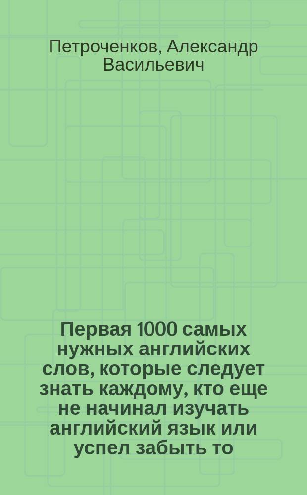 Первая 1000 самых нужных английских слов, которые следует знать каждому, кто еще не начинал изучать английский язык или успел забыть то, что выучил в школе : Учеб. пособие