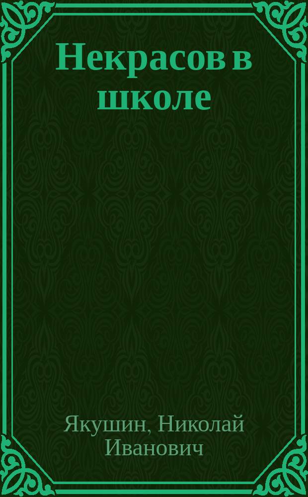Некрасов в школе : Поуроч. планирование. Материалы к урокам. Вопр. и задания. Анализ произведений. Внекл. работа. Межпредм. связи : Кн. для учителя