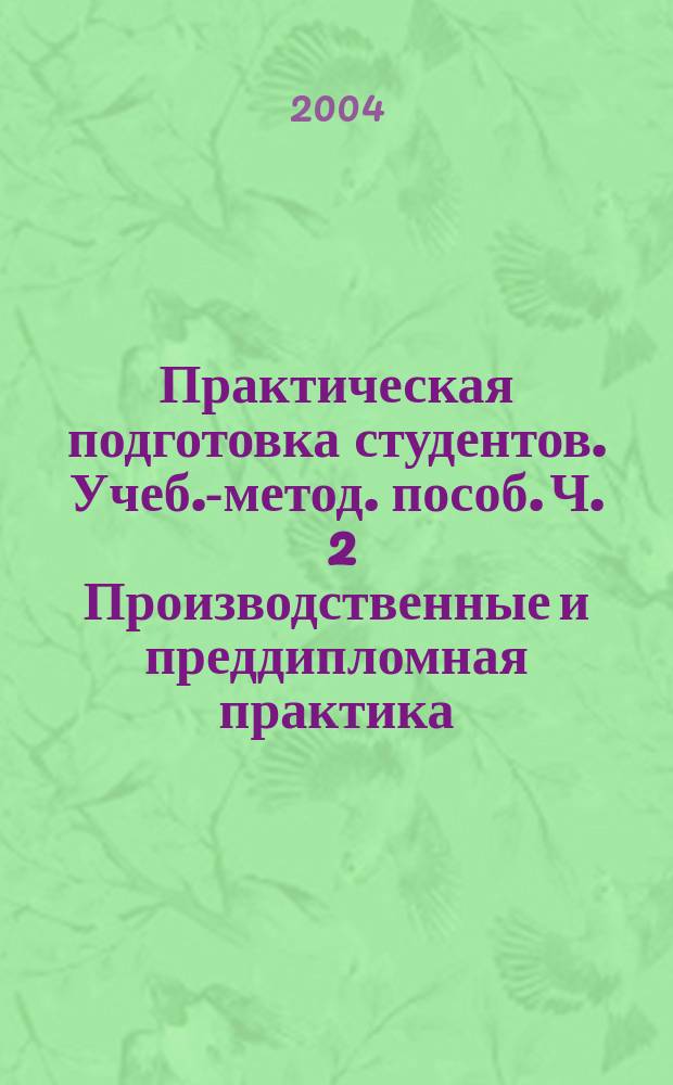 Практическая подготовка студентов. Учеб.-метод. пособ. Ч . 2 Производственные и преддипломная практика