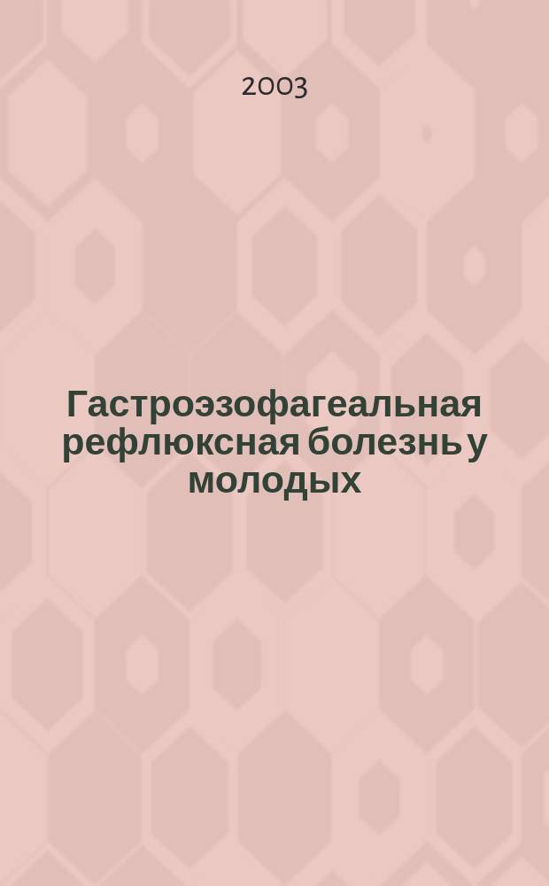 Гастроэзофагеальная рефлюксная болезнь у молодых: клинико-эндоскопические, функциональные и морфологические критерии возникновения и течения : Автореф. дис. на соиск. учен. степ. канд. мед. наук : спец. 14.00.05 : Спец