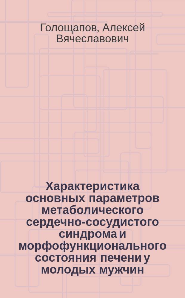 Характеристика основных параметров метаболического сердечно-сосудистого синдрома и морфофункционального состояния печени у молодых мужчин : Автореф. дис. на соиск. учен. степ. к.м.н. : Спец. 14.00.06 : Спец. 14.00.03