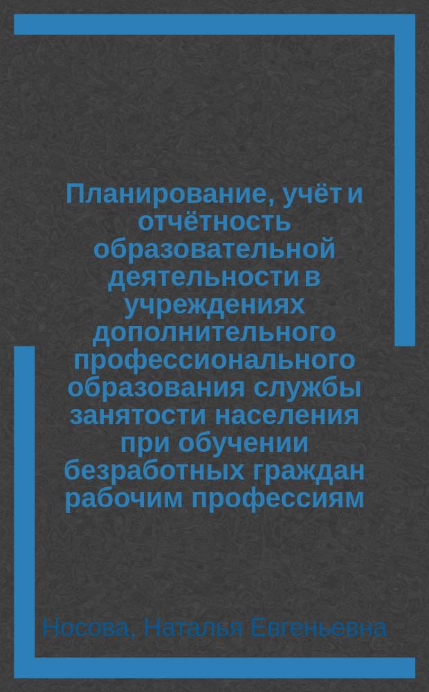 Планирование, учёт и отчётность образовательной деятельности в учреждениях дополнительного профессионального образования службы занятости населения при обучении безработных граждан рабочим профессиям : Метод. пособие