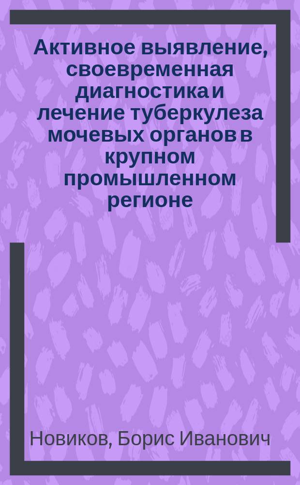 Активное выявление, своевременная диагностика и лечение туберкулеза мочевых органов в крупном промышленном регионе : Автореф. дис. на соиск. учен. степ. к.м.н. : Спец. 14.00.26