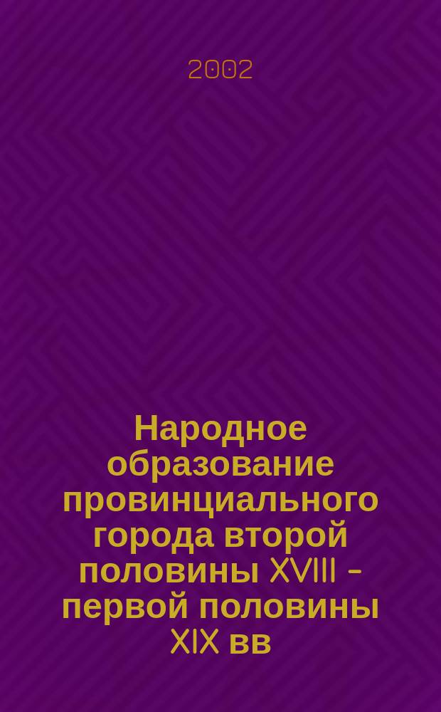 Народное образование провинциального города второй половины XVIII - первой половины XIX вв. : автореф. дис. на соиск. учен. степ. к.ист.н. : спец. 07.00.02