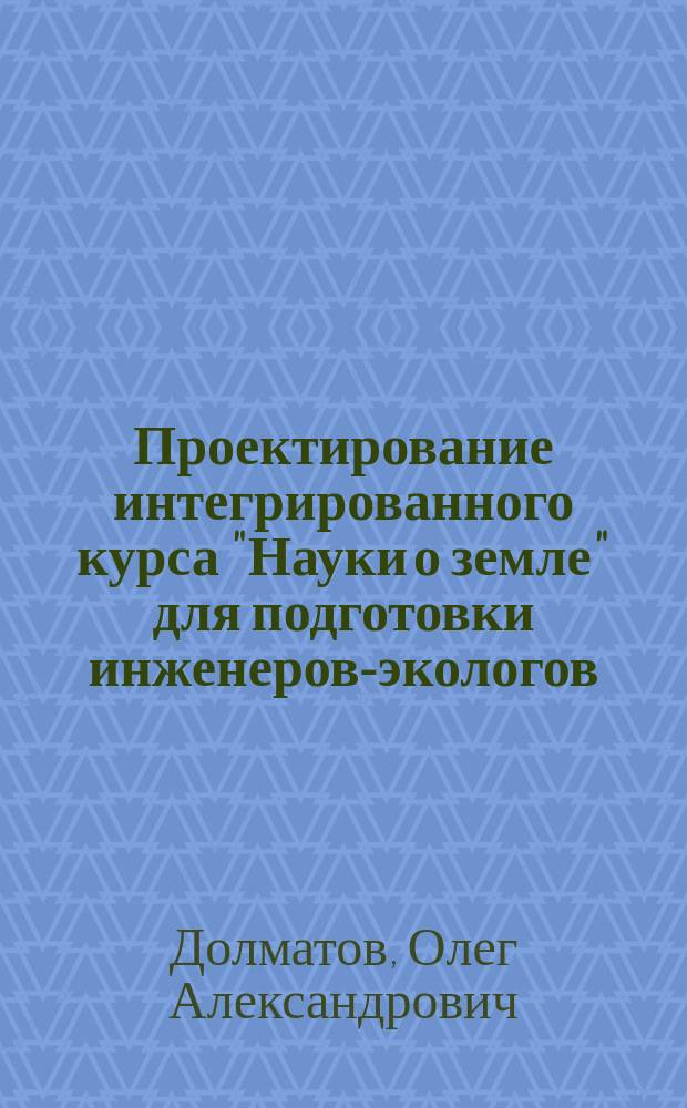 Проектирование интегрированного курса "Науки о земле" для подготовки инженеров-экологов : автореф. дис. на соиск. учен. степ. к.п.н. : спец. 13.00.08