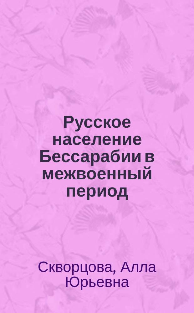 Русское население Бессарабии в межвоенный период (1918-1940) : Автореф. дис. на соиск. учен. степ. д.ист.н. : Спец. 07.00.03