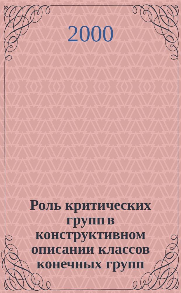 Роль критических групп в конструктивном описании классов конечных групп : Автореф. дис. на соиск. учен. степ. д.ф.-м.н. : Спец. 01.01.06