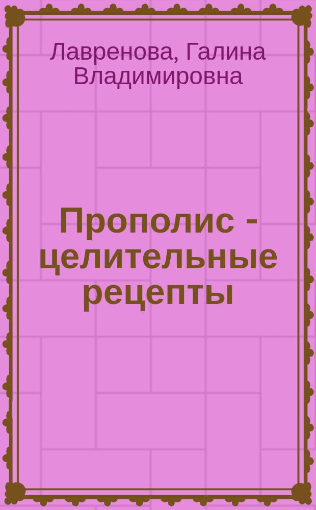 Прополис - целительные рецепты : Эффектив. и безопас. средство. Уник. биоактив. комплекс
