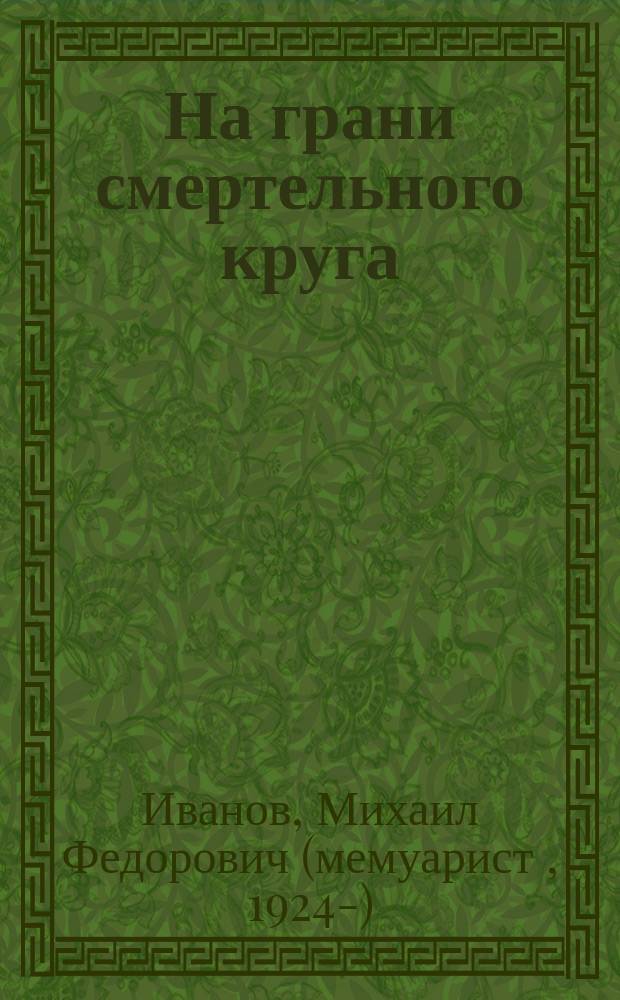 На грани смертельного круга : Воспоминания участника Великой Отечеств. войны 1941-1945 гг