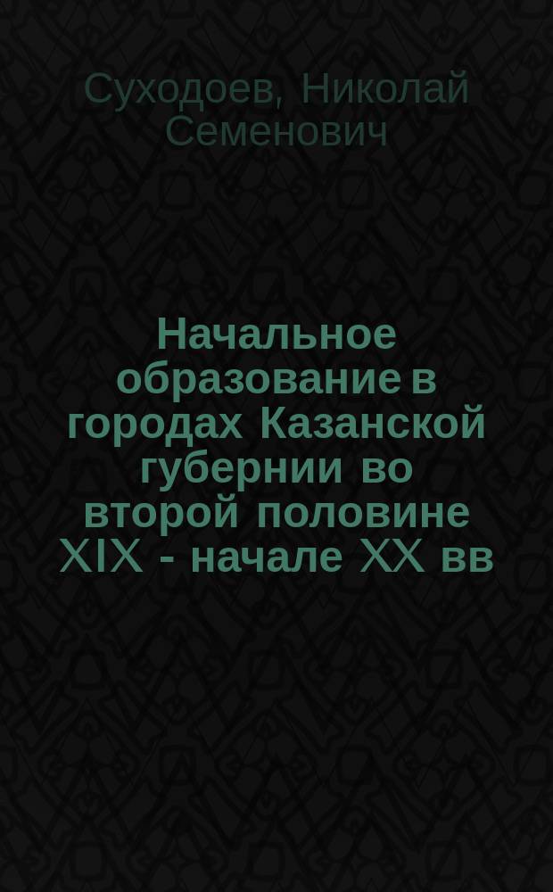 Начальное образование в городах Казанской губернии во второй половине XIX - начале XX вв. : Автореф. дис. на соиск. учен. степ. к.ист.н. : Спец. 07.00.02