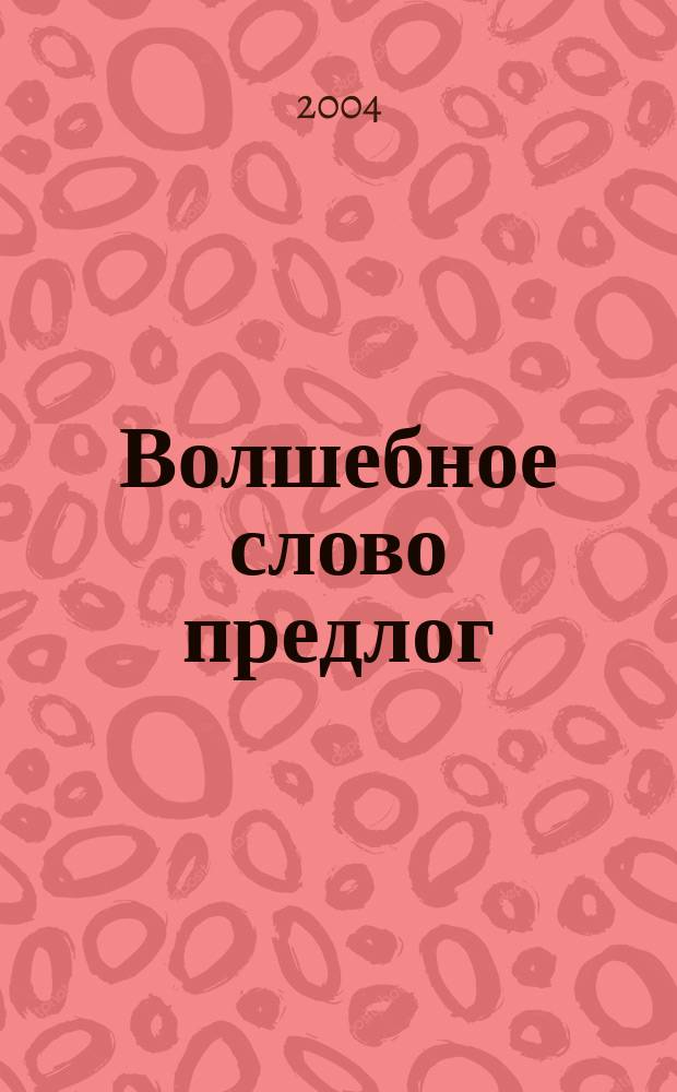 Волшебное слово предлог : Для нач. шк. : Популяр. пособие для педагогов, родителей и детей : Для мл. шк. возраста