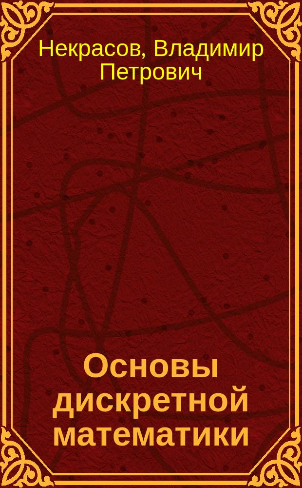 Основы дискретной математики : Учеб. пособие по дисциплине "Дискрет. математика" для студентов профилизации "Автоматизир. системы обраб. информ. и упр." (АСУ) направления 552800 "Информатика и вычисл. техника"