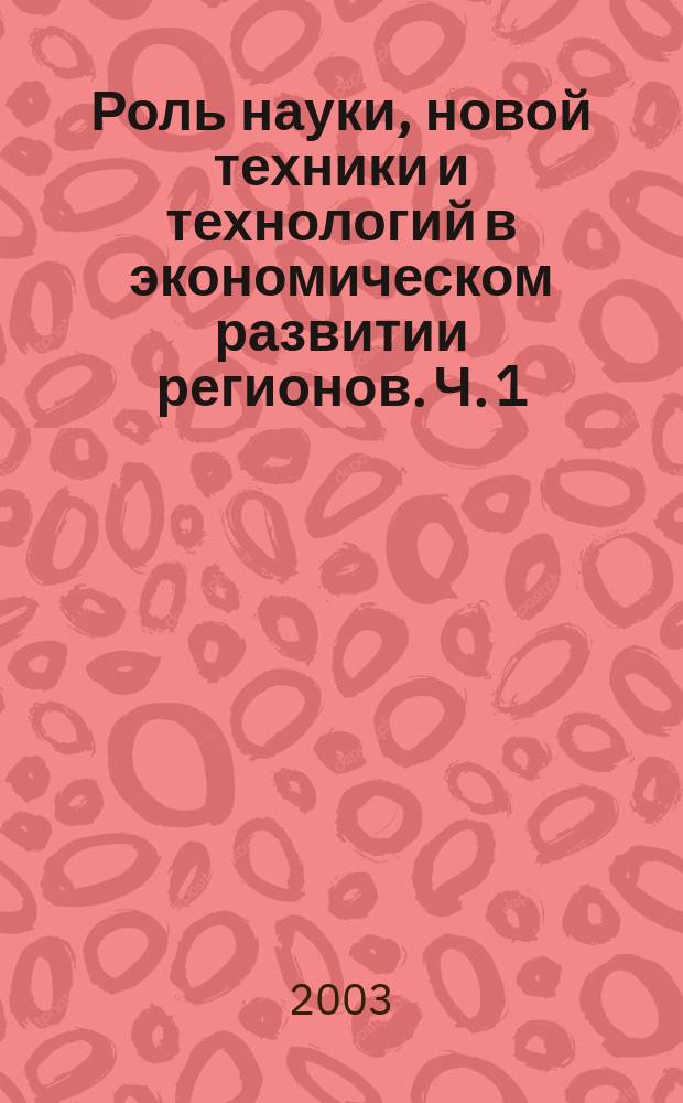 Роль науки, новой техники и технологий в экономическом развитии регионов. Ч. 1