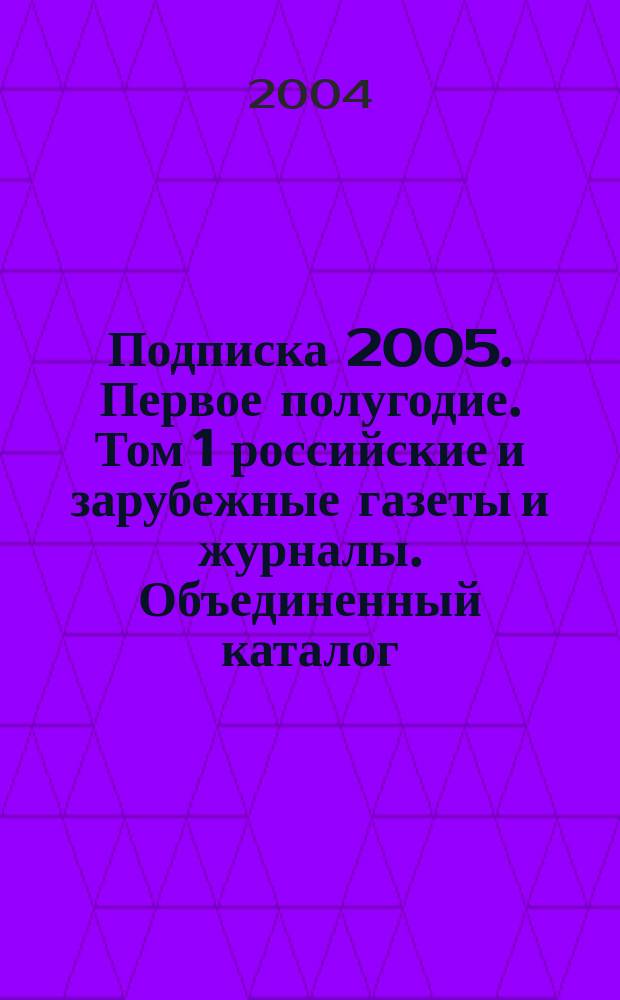 Подписка 2005. Первое полугодие. Том 1 российские и зарубежные газеты и журналы. Объединенный каталог