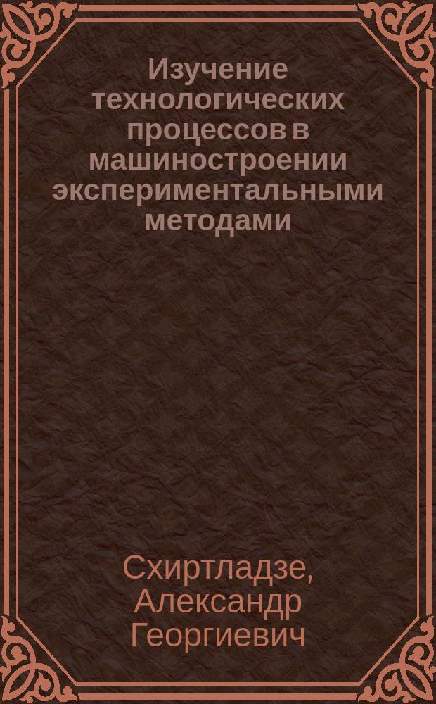 Изучение технологических процессов в машиностроении экспериментальными методами : Учеб. пособие для студентов вузов, обучающихся по направлению подгот. бакалавров и магистров "Технология, оборуд. и автоматизация машиностроит. пр-в", направлению подгот. дипломир. специалистов - "Конструкт.-технол. обеспечение машиностроит. пр-в"
