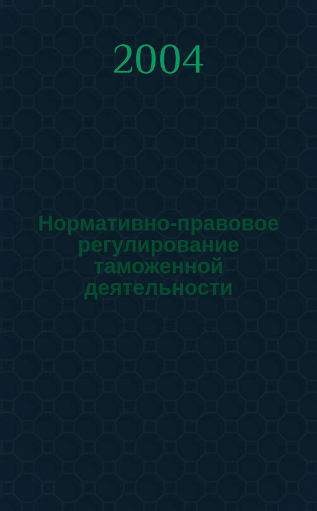 Нормативно-правовое регулирование таможенной деятельности : Учеб. пособие : Для студентов вузов по дисциплине "Тамож. право"