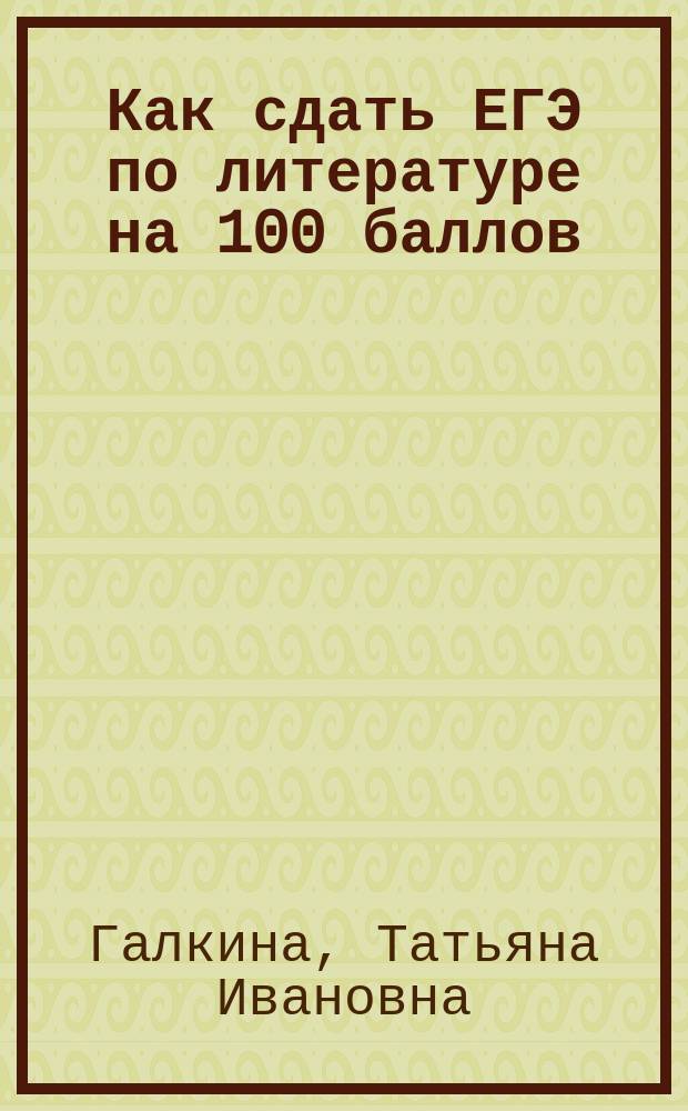 Как сдать ЕГЭ по литературе на 100 баллов : Учеб. пособие