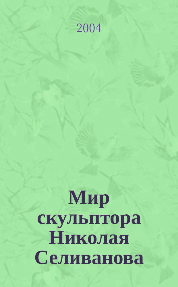 Мир скульптора Николая Селиванова : (К 75-летию со дня рождения)