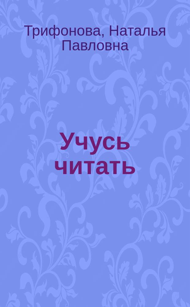 Учусь читать : Метод. пособие для детей и их родителей для самостоят. обучения чтению : Десять простых шагов, которые помогут малышу научиться читать