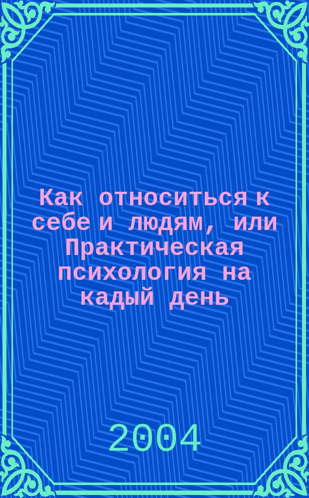 Как относиться к себе и людям, или Практическая психология на кадый день