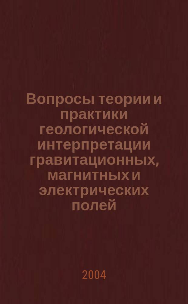 Вопросы теории и практики геологической интерпретации гравитационных, магнитных и электрических полей : Материалы 31-й сессии Междунар. семинара им. Д.Г. Успенского, Москва, 26-29 янв. 2004 г
