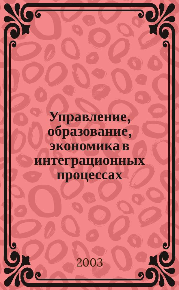 Управление, образование, экономика в интеграционных процессах : Сб. науч. тр. аспиратнов и соискателей учен. степ. канд. наук