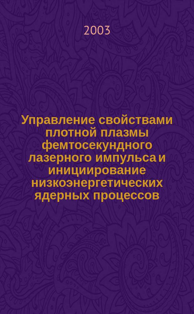 Управление свойствами плотной плазмы фемтосекундного лазерного импульса и инициирование низкоэнергетических ядерных процессов : Автореф. дис. на соиск. учен. степ. д-ра физ.-мат. наук : спец. 01.04.21