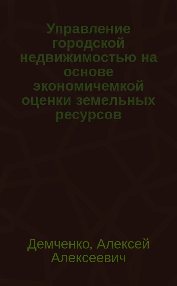 Управление городской недвижимостью на основе экономичемкой оценки земельных ресурсов : Автореф. дис. на соиск. учен. степ. к.э.н. : Спец. 08.00.05