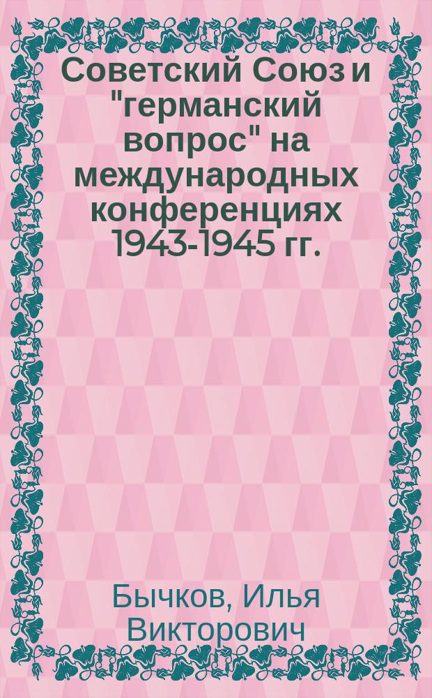 Советский Союз и "германский вопрос" на международных конференциях 1943-1945 гг.: Историко-сравнительный анализ : Автореф. дис. на соиск. учен. степ. к.ист.н. : Спец. 07.00.02
