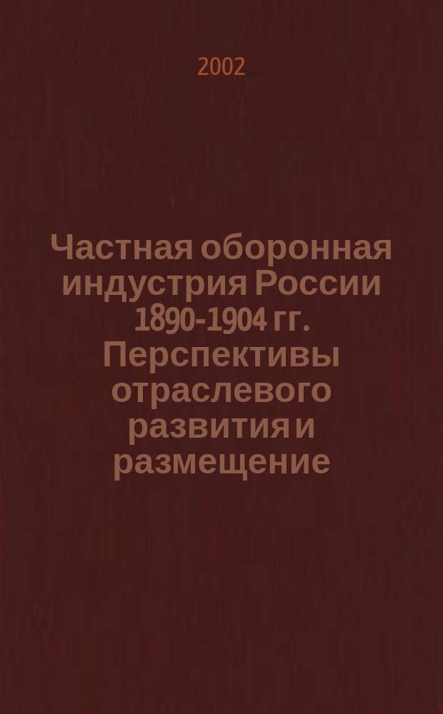 Частная оборонная индустрия России 1890-1904 гг. Перспективы отраслевого развития и размещение : Автореф. дис. на соиск. учен. степ. к.ист.н. : Спец. 07.00.02