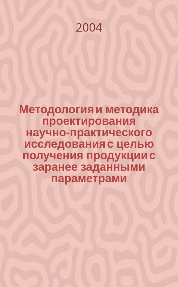 Методология и методика проектирования научно-практического исследования с целью получения продукции с заранее заданными параметрами : (На прим. создания технологии получения комплекса легких бетонов)