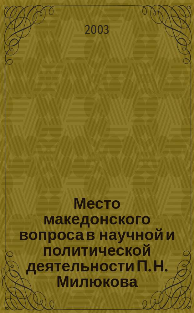 Место македонского вопроса в научной и политической деятельности П. Н. Милюкова (1898 - 1917 гг.) : Автореф. дис. на соиск. учен. степ. канд. ист. наук : спец. 07.00.02