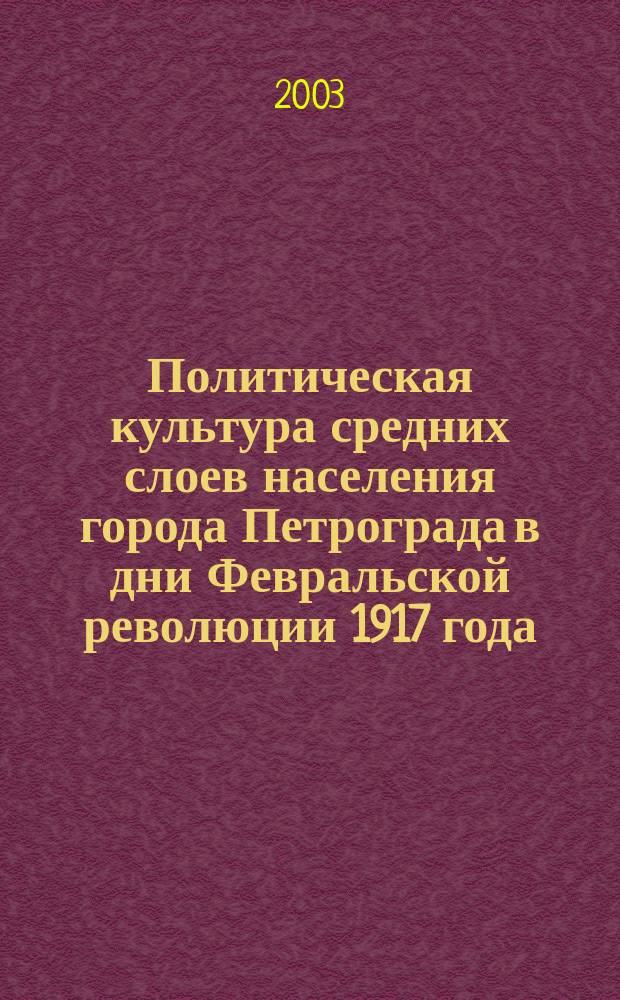 Политическая культура средних слоев населения города Петрограда в дни Февральской революции 1917 года : Автореф. дис. на соиск. учен. степ. к.ист.н. : Спец. 07.00.02