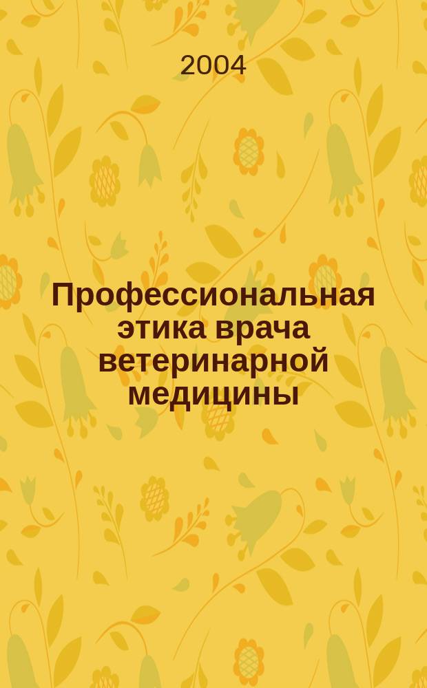 Профессиональная этика врача ветеринарной медицины : учебное пособие : для студентов высших учебных заведений, обучающихся по специальности 310800 - Ветеринария