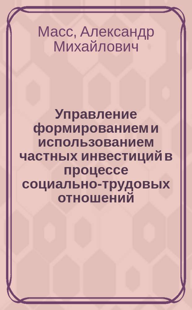 Управление формированием и использованием частных инвестиций в процессе социально-трудовых отношений : Автореф. дис. на соиск. учен. степ. д.э.н. : Спец. 08.00.05