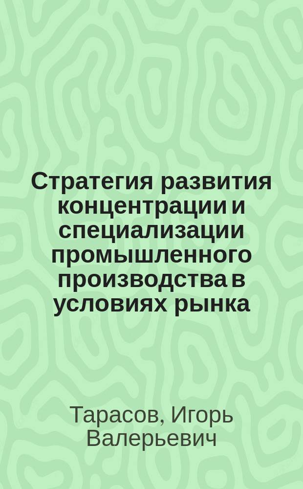 Стратегия развития концентрации и специализации промышленного производства в условиях рынка : Автореф. дис. на соиск. учен. степ. к.э.н. : Спец. 08.00.05