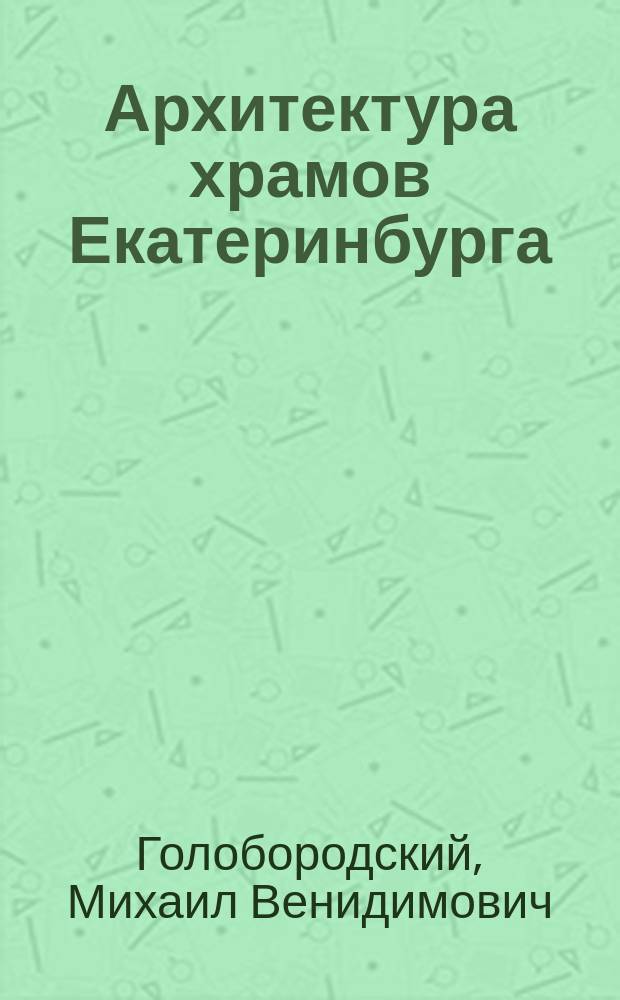 Архитектура храмов Екатеринбурга (XVIII - XIX вв.) : Автореф. дис. на соиск. учен. степ. к.арх. : Спец. 18.00.01