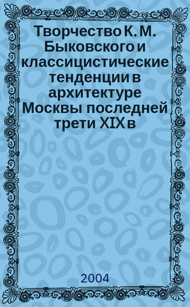 Творчество К. М. Быковского и классицистические тенденции в архитектуре Москвы последней трети XIX в. : Автореф. дис. на соиск. учен. степ. к.иск. : Спец. 18.00.01
