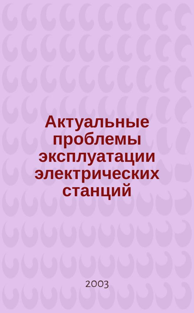 Актуальные проблемы эксплуатации электрических станций : Учеб. пособие по курсу "Основы эксплуатации электрооборудования электр. станций" для студентов, обучающихся по направлению "Электроэнергетика"
