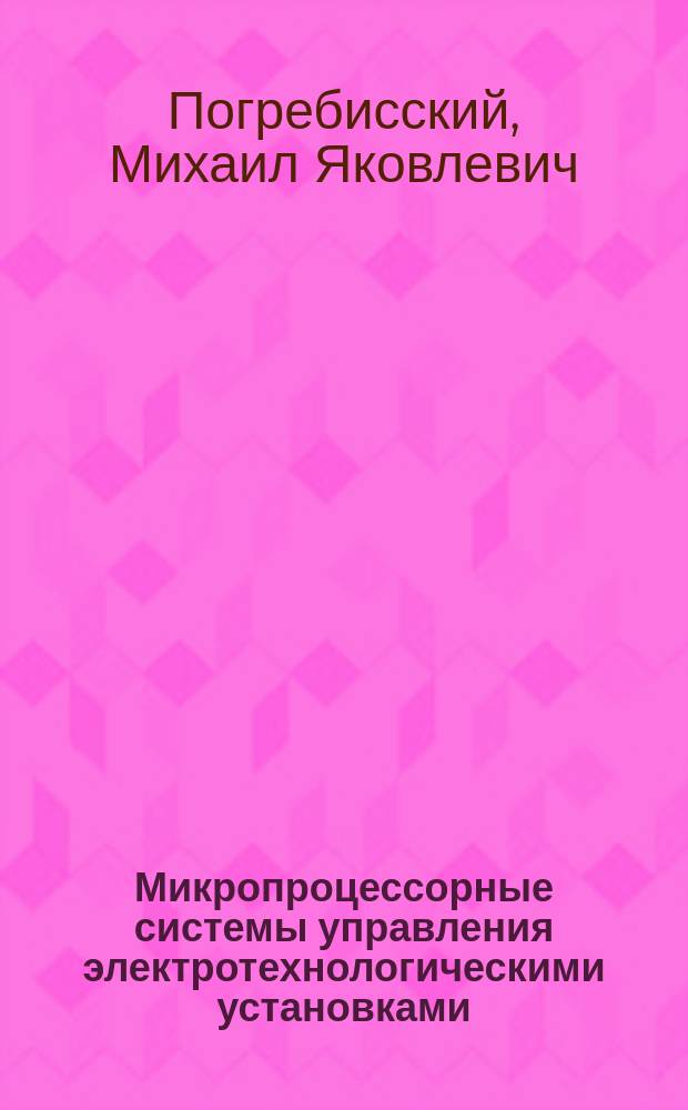 Микропроцессорные системы управления электротехнологическими установками : Учеб. пособие по курсам "Автомат. упр. электротехн. установками" и "Информатика и алгоритмы упр." для студентов, обучающихся по направлению "Электротехника, электромеханика, электротехнологии"