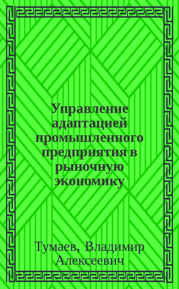 Управление адаптацией промышленного предприятия в рыночную экономику : Автореф. дис. на соиск. учен. степ. д.э.н. : Спец. 08.00.05