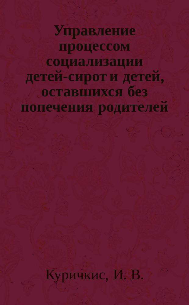 Управление процессом социализации детей-сирот и детей, оставшихся без попечения родителей, в учреждениях начального профессионального образования : Метод. пособие