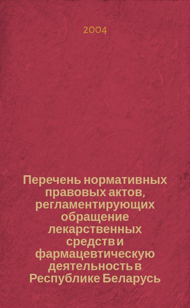 Перечень нормативных правовых актов, регламентирующих обращение лекарственных средств и фармацевтическую деятельность в Республике Беларусь : (Действующие док. по состоянию на 01.04.2004 г. по базе данных "Эталон" Нац. Центра правовой информ. Респ. Беларусь)