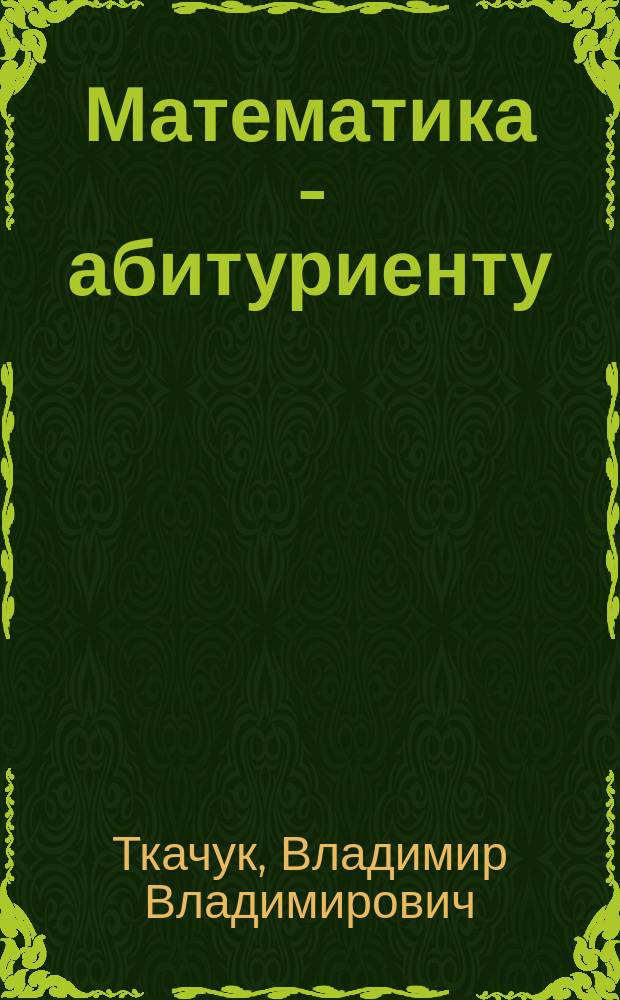 Математика - абитуриенту : Все о вступ. экзаменах в вузы