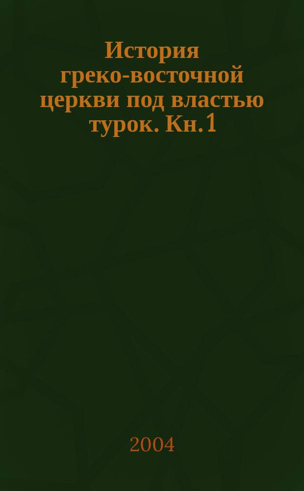 История греко-восточной церкви под властью турок. Кн. 1