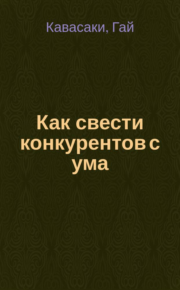 Как свести конкурентов с ума = How to drive your competition crazy : Создайте отрыв, получите прибыль и наслаждайтесь