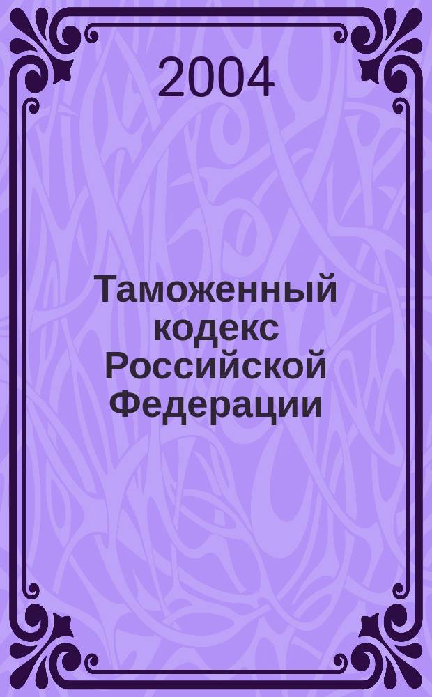 Таможенный кодекс Российской Федерации : Принят Гос. Думой 25 апр. 2003 г. : Одобрен Советом Федерации 14 мая 2003 г. : Офиц. текст