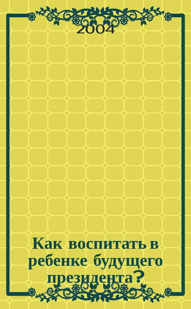Как воспитать в ребенке будущего президента? : Развитие эмоцион. интеллекта и лидерства у детей дошк. возраста